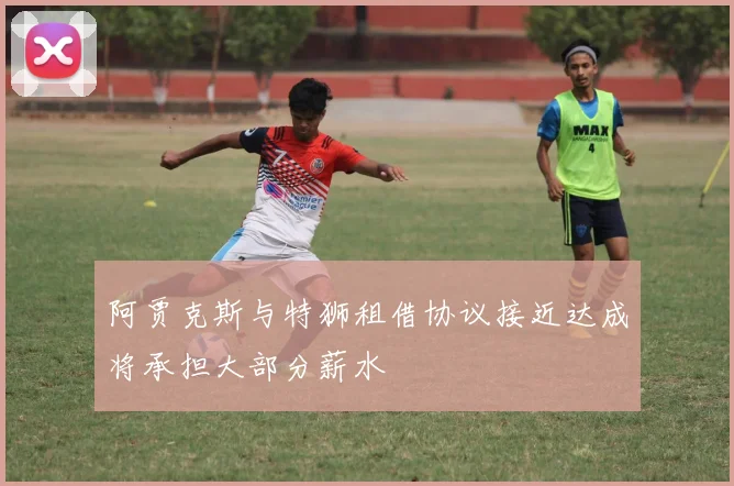 阿贾克斯与特狮租借协议接近达成将承担大部分薪水