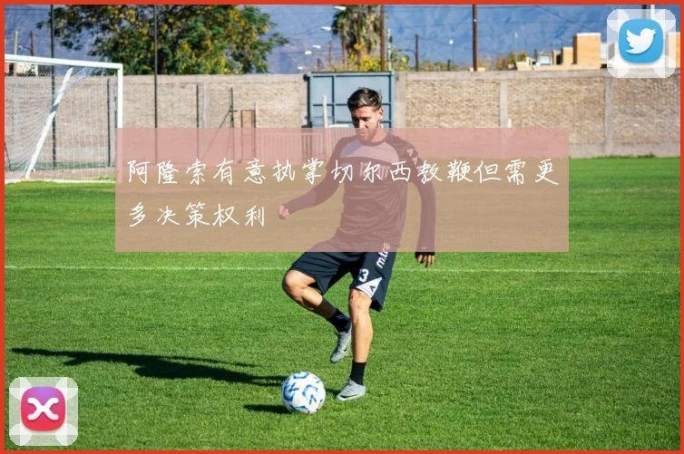 阿隆索有意执掌切尔西教鞭但需更多决策权利