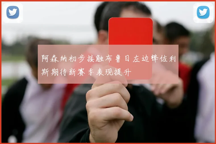 阿森纳初步接触布鲁日左边锋佐利斯期待新赛季表现提升