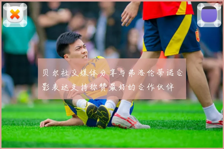 贝尔社交媒体分享与弗洛伦蒂诺合影表达支持称赞最好的合作伙伴
