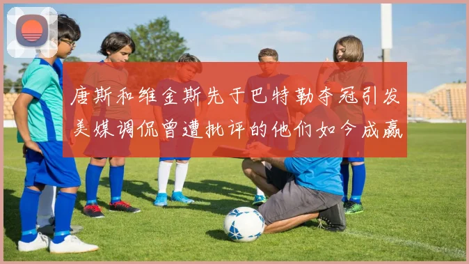 唐斯和维金斯先于巴特勒夺冠引发美媒调侃曾遭批评的他们如今成赢家