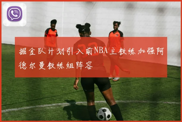 掘金队计划引入前NBA主教练加强阿德尔曼教练组阵容