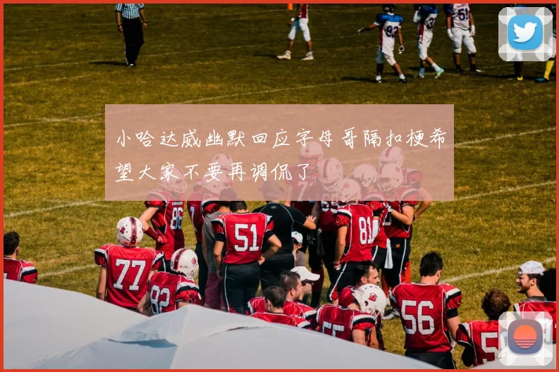 小哈达威幽默回应字母哥隔扣梗希望大家不要再调侃了