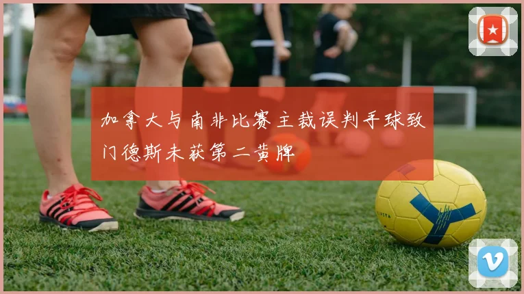 加拿大与南非比赛主裁误判手球致门德斯未获第二黄牌