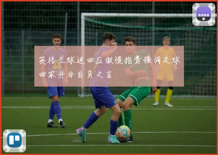 英格兰球迷回应傲慢指责强调足球回家并非自负之言