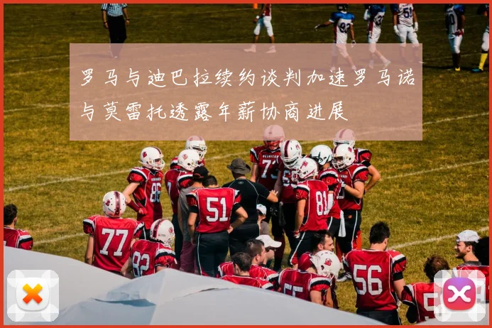 罗马与迪巴拉续约谈判加速罗马诺与莫雷托透露年薪协商进展