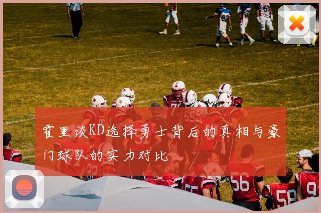 霍里谈KD选择勇士背后的真相与豪门球队的实力对比