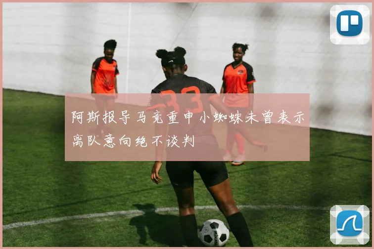 阿斯报导马竞重申小蜘蛛未曾表示离队意向绝不谈判