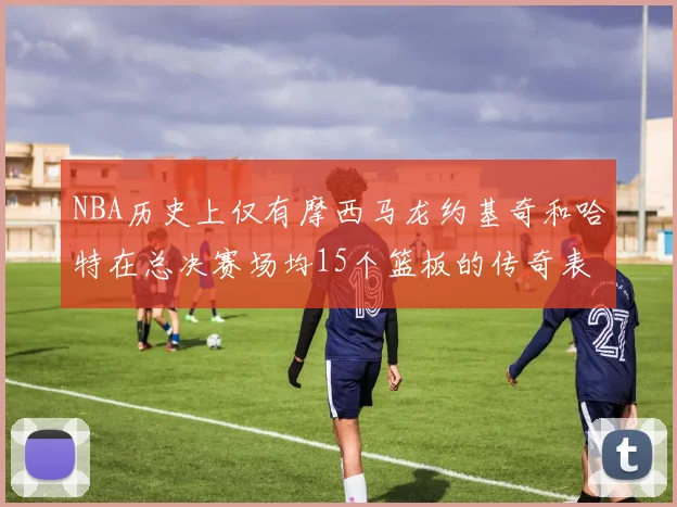 NBA历史上仅有摩西马龙约基奇和哈特在总决赛场均15个篮板的传奇表现