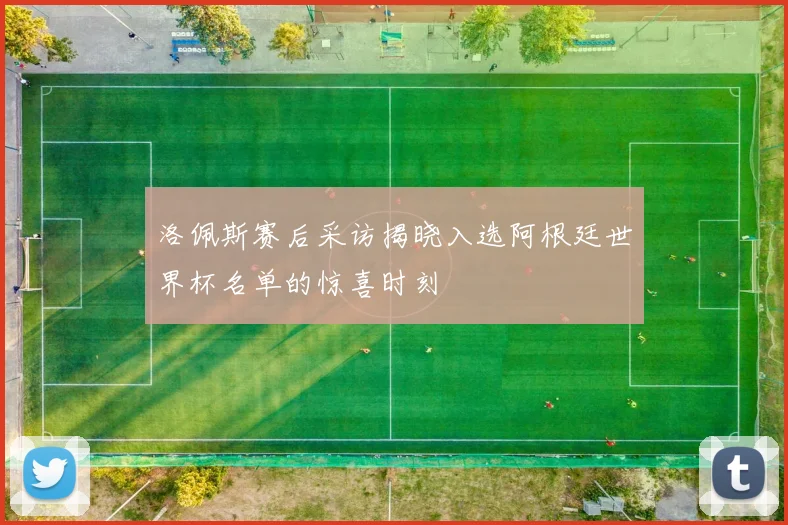 洛佩斯赛后采访揭晓入选阿根廷世界杯名单的惊喜时刻
