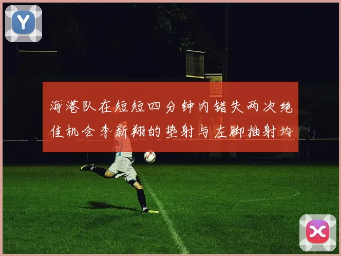 海港队在短短四分钟内错失两次绝佳机会李新翔的垫射与左脚抽射均未能转化为进球