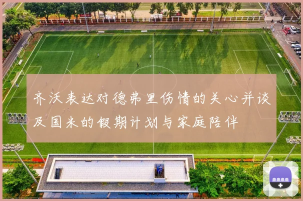 齐沃表达对德弗里伤情的关心并谈及国米的假期计划与家庭陪伴