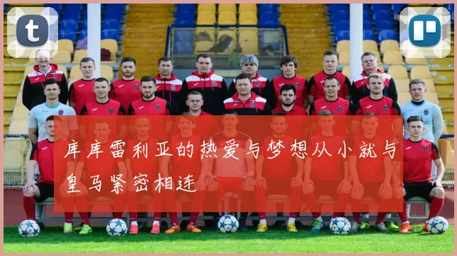 库库雷利亚的热爱与梦想从小就与皇马紧密相连