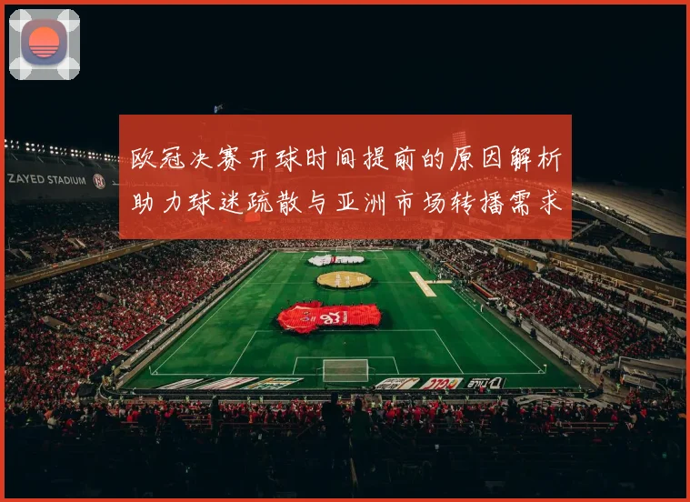 欧冠决赛开球时间提前的原因解析助力球迷疏散与亚洲市场转播需求