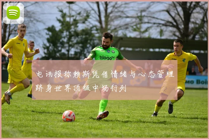 电讯报称赖斯凭借情绪与心态管理跻身世界顶级中场行列