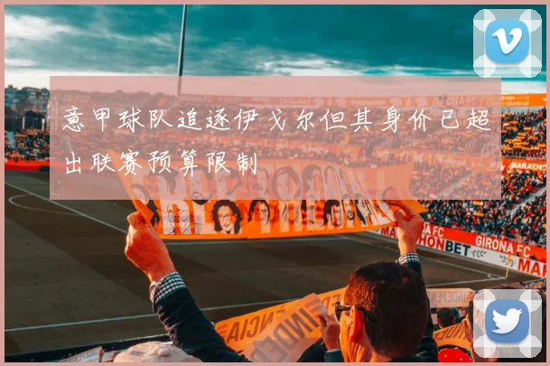 意甲球队追逐伊戈尔但其身价已超出联赛预算限制