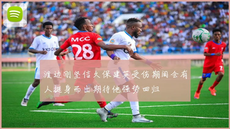 渡边刚坚信久保建英受伤期间会有人挺身而出期待他强势回归