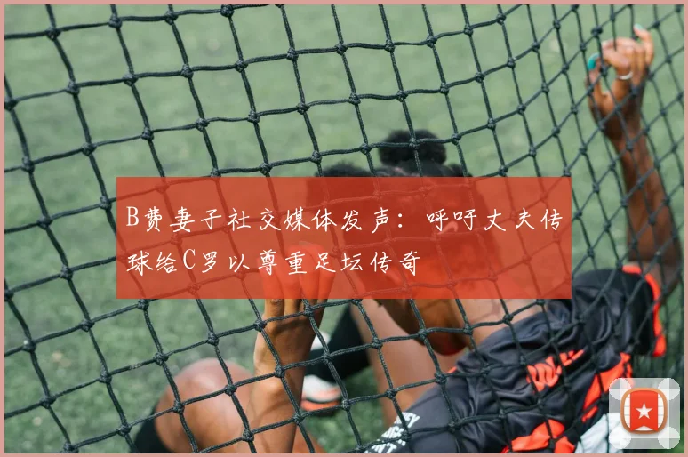 B费妻子社交媒体发声：呼吁丈夫传球给C罗以尊重足坛传奇